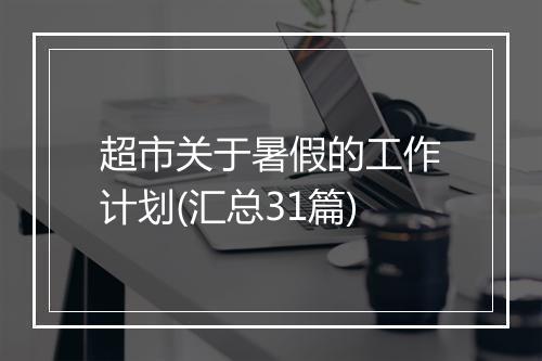 超市关于暑假的工作计划(汇总31篇)