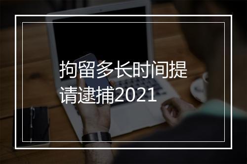 拘留多长时间提请逮捕2021