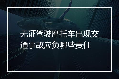 无证驾驶摩托车出现交通事故应负哪些责任