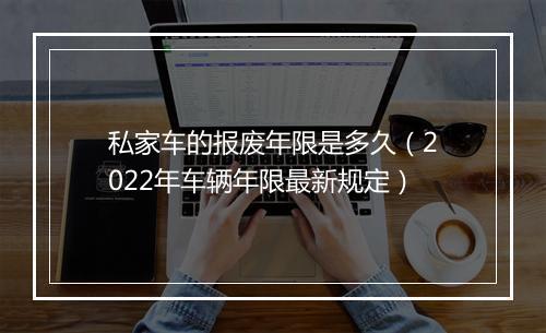 私家车的报废年限是多久（2022年车辆年限最新规定）