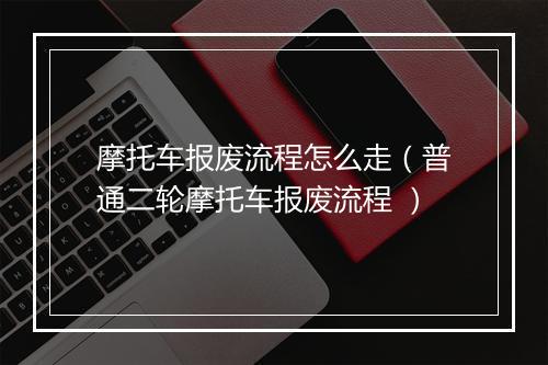 摩托车报废流程怎么走（普通二轮摩托车报废流程 ）