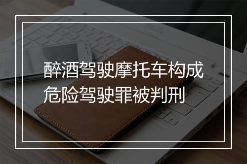 醉酒驾驶摩托车构成危险驾驶罪被判刑