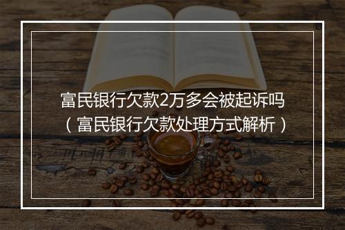 富民银行欠款2万多会被起诉吗（富民银行欠款处理方式解析）