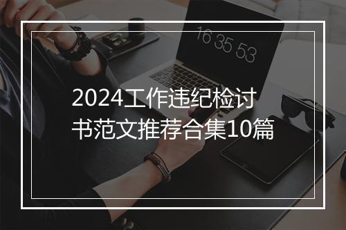 2024工作违纪检讨书范文推荐合集10篇