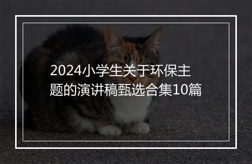 2024小学生关于环保主题的演讲稿甄选合集10篇