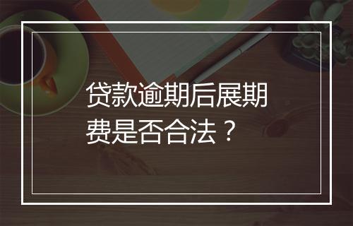 贷款逾期后展期费是否合法？