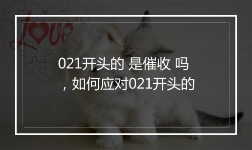 021开头的 是催收 吗，如何应对021开头的