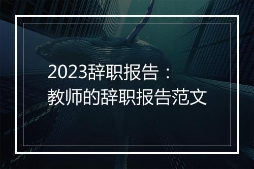 2023辞职报告：教师的辞职报告范文