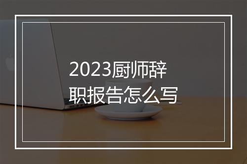2023厨师辞职报告怎么写