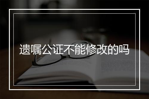 遗嘱公证不能修改的吗