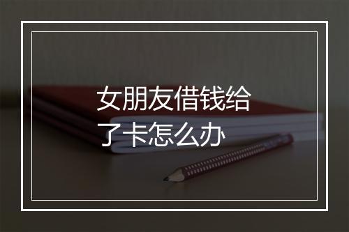 女朋友借钱给了卡怎么办