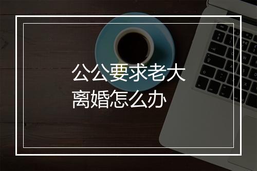 公公要求老大离婚怎么办