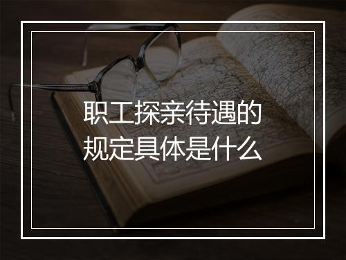 职工探亲待遇的规定具体是什么