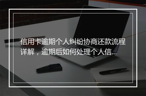 信用卡逾期个人纠纷协商还款流程详解，逾期后如何处理个人信用卡纠纷