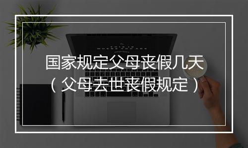 国家规定父母丧假几天（父母去世丧假规定）