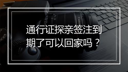 通行证探亲签注到期了可以回家吗？