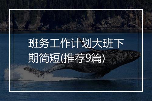 班务工作计划大班下期简短(推荐9篇)