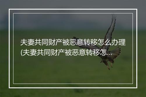 夫妻共同财产被恶意转移怎么办理(夫妻共同财产被恶意转移怎么办?)