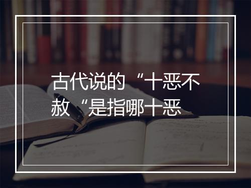 古代说的“十恶不赦“是指哪十恶