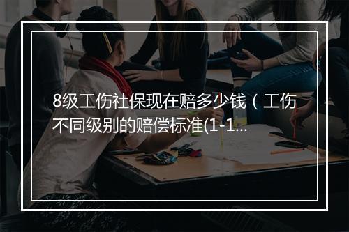 8级工伤社保现在赔多少钱（工伤不同级别的赔偿标准(1-10级)）
