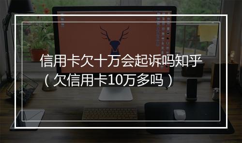 信用卡欠十万会起诉吗知乎（欠信用卡10万多吗）
