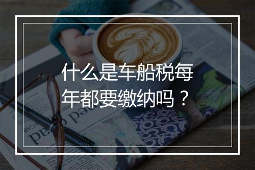 什么是车船税每年都要缴纳吗？