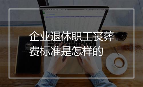企业退休职工丧葬费标准是怎样的