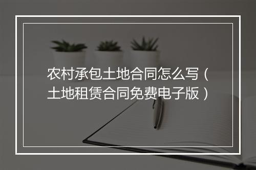 农村承包土地合同怎么写（土地租赁合同免费电子版）