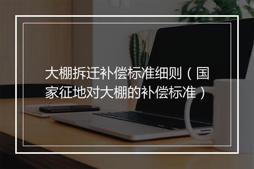 大棚拆迁补偿标准细则（国家征地对大棚的补偿标准）