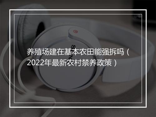 养殖场建在基本农田能强拆吗（2022年最新农村禁养政策）