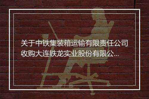 关于中铁集装箱运输有限责任公司收购大连铁龙实业股份有限公司信