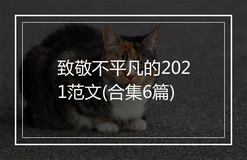 致敬不平凡的2021范文(合集6篇)