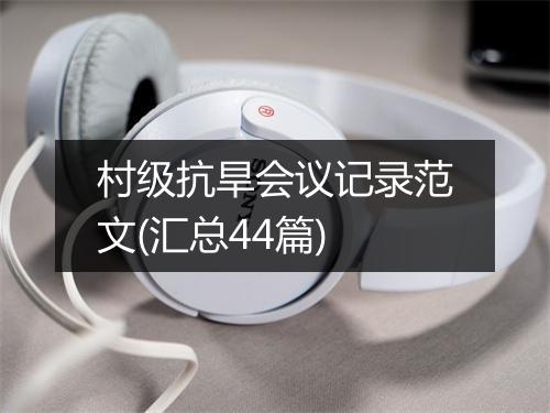 村级抗旱会议记录范文(汇总44篇)
