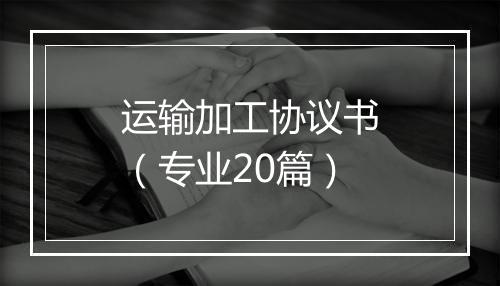 运输加工协议书（专业20篇）