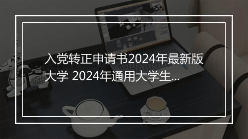 入党转正申请书2024年最新版大学 2024年通用大学生入党转正申请书范文1000字精选10篇