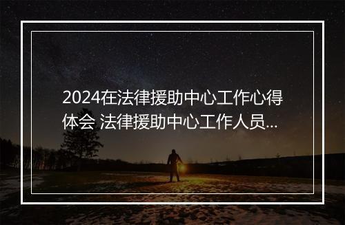 2024在法律援助中心工作心得体会 法律援助中心工作人员工作总结优选8篇