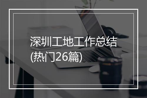 深圳工地工作总结(热门26篇)