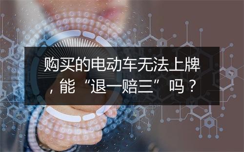 购买的电动车无法上牌，能“退一赔三”吗？