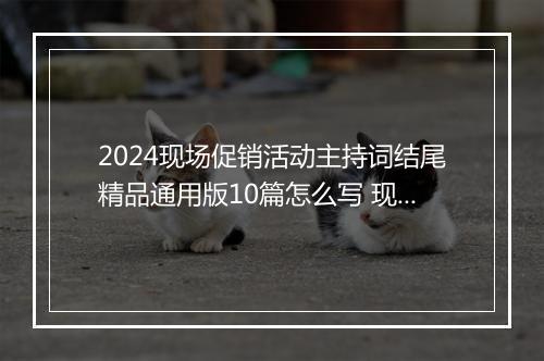 2024现场促销活动主持词结尾精品通用版10篇怎么写 现场促销活动主持词结尾精品通用版10篇