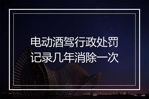 电动酒驾行政处罚记录几年消除一次
