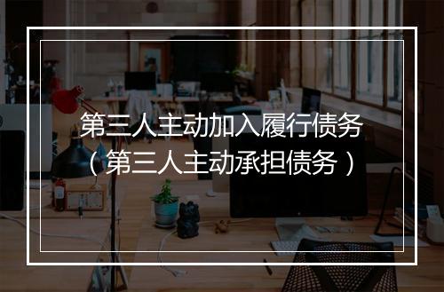 第三人主动加入履行债务（第三人主动承担债务）