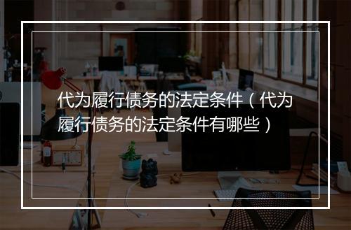 代为履行债务的法定条件（代为履行债务的法定条件有哪些）