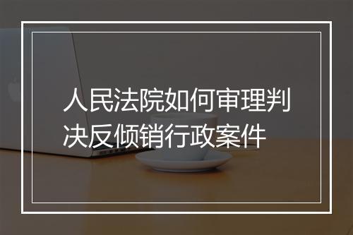 人民法院如何审理判决反倾销行政案件