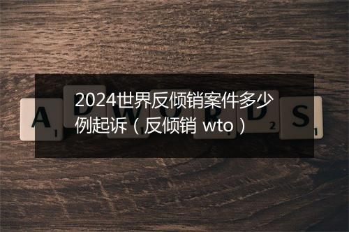 2024世界反倾销案件多少例起诉（反倾销 wto）