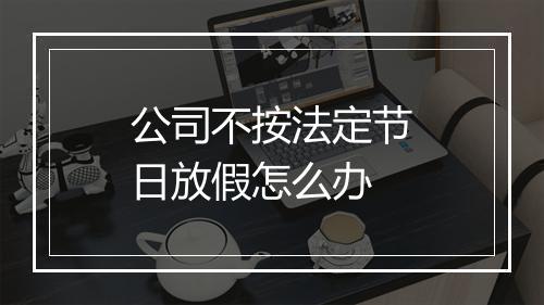 公司不按法定节日放假怎么办