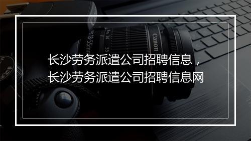 长沙劳务派遣公司招聘信息，长沙劳务派遣公司招聘信息网