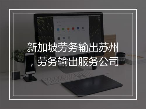 新加坡劳务输出苏州，劳务输出服务公司