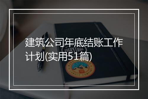 建筑公司年底结账工作计划(实用51篇)