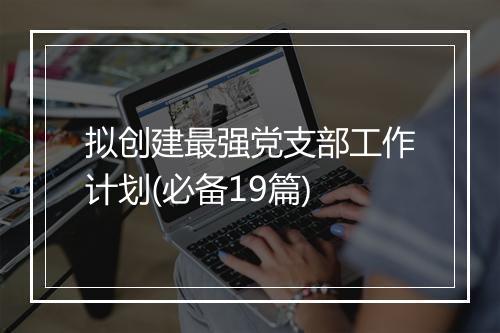 拟创建最强党支部工作计划(必备19篇)
