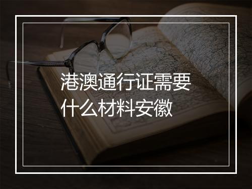 港澳通行证需要什么材料安徽